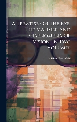 A Treatise On The Eye, The Manner And Phaenomena Of Vision. In Two Volumes - William Porterfield