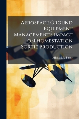 Aerospace Ground Equipment Management's Impact on Homestation Sortie Production - Michael A Bayer