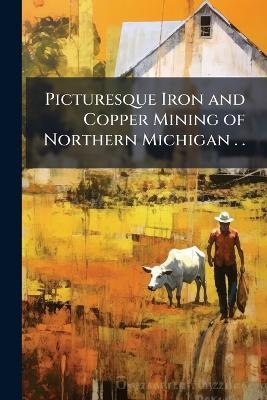 Picturesque Iron and Copper Mining of Northern Michigan . . - 