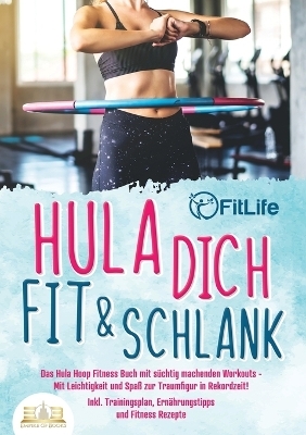 Hula dich fit & schlank - Das Hula Hoop Fitness Buch mit s&uuml;chtig machenden Workouts - Fit Life