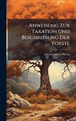 Anweisung Zur Taxation Und Beschreibung Der Forste - Georg Ludwig Hartig