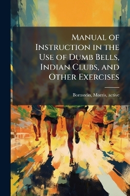 Manual of Instruction in the Use of Dumb Bells, Indian Clubs, and Other Exercises - 