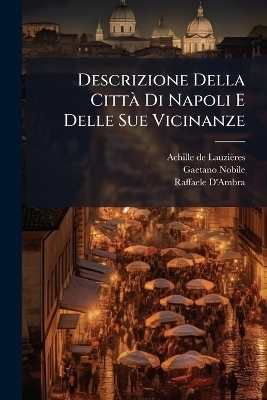 Descrizione Della Citt&Atilde; Di Napoli E Delle Sue Vicinanze - Achille de Lauzi&egrave;res, Gaetano Nobile, Raffaele D'Ambra