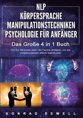 NLP F&Uuml;R ANF&Auml;NGER K&Ouml;RPERSPRACHE MANIPULATIONSTECHNIKEN PSYCHOLOGIE F&Uuml;R ANF&Auml;NGER - Das 4 in 1 Buch - Konrad Sewell