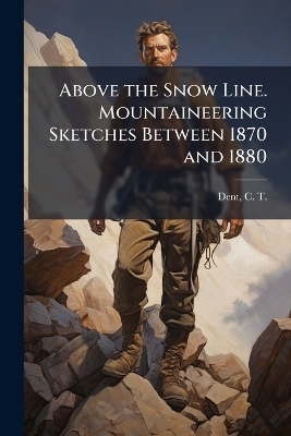 Above the Snow Line. Mountaineering Sketches Between 1870 and 1880 - 