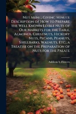 Nut Menu, Giving Minute Description of How to Prepare the Well Known Edible Nuts of Our Markets for the Table, Almonds, Chestnuts, Hickory Nuts, Pecans, Peanuts, Shellbarks, Walnuts, Etc., a Treatise on the Preparation of Nuts for the Palate