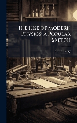 The Rise of Modern Physics; a Popular Sketch - Henry Crew