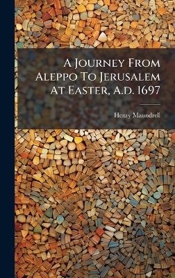 A Journey From Aleppo To Jerusalem At Easter, A.d. 1697 - Henry Maundrell