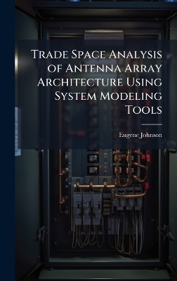 Trade Space Analysis of Antenna Array Architecture Using System Modeling Tools - Eugene Johnson