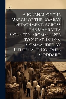 A Journal of the March of the Bombay Detachment, Across the Mahratta Country, From Culpee to Surat, in 1778; Commanded by Lieutenant-Colonel Goddard - 