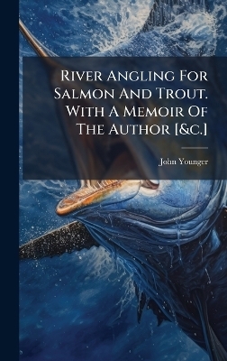 River Angling For Salmon And Trout. With A Memoir Of The Author [&c.] - John Younger