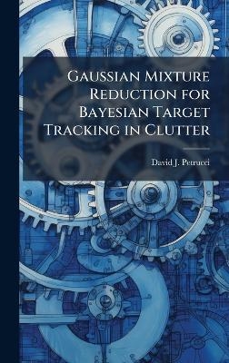 Gaussian Mixture Reduction for Bayesian Target Tracking in Clutter - David J Petrucci