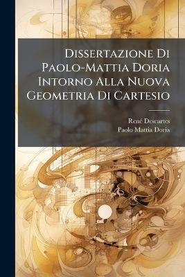 Dissertazione Di Paolo-Mattia Doria Intorno Alla Nuova Geometria Di Cartesio - Ren&eacute; Descartes, Paolo Mattia Doria