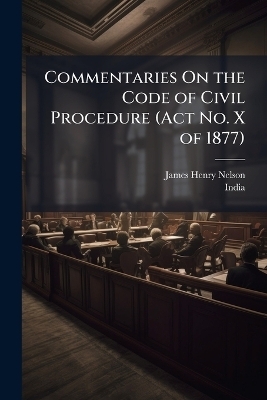 Commentaries On the Code of Civil Procedure (Act No. X of 1877) - James Henry Nelson