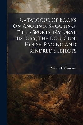 Catalogue Of Books On Angling, Shooting, Field Sports, Natural History, The Dog, Gun, Horse, Racing And Kindred Subjects