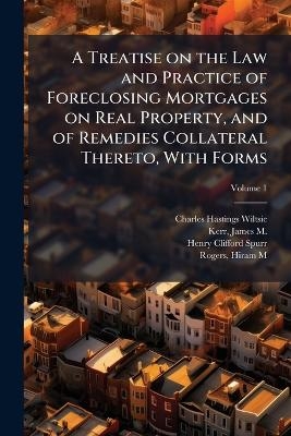 A Treatise on the Law and Practice of Foreclosing Mortgages on Real Property, and of Remedies Collateral Thereto, With Forms - Charles Hastings 1859-1935 Wiltsie, Henry Clifford 1869- Spurr