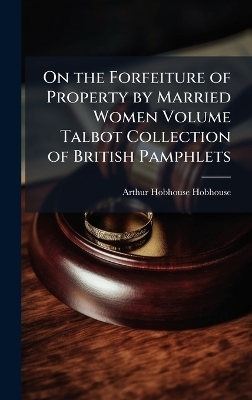 On the Forfeiture of Property by Married Women Volume Talbot Collection of British Pamphlets - Arthur Hobhouse Hobhouse