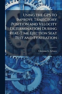 Using the GPS to Improve Trajectory Position and Velocity Determination During Real-Time Ejection Seat Test and Evaluation - Christina G Schutte