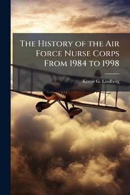 The History of the Air Force Nurse Corps From 1984 to 1998 - Kerrie G Lindberg