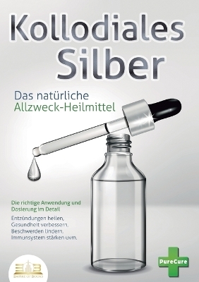KOLLOIDALES SILBER - Das nat&uuml;rliche Allzweck-Heilmittel - Pure Cure