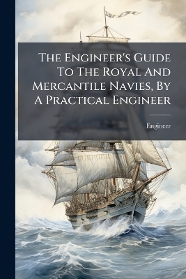 The Engineer's Guide To The Royal And Mercantile Navies, By A Practical Engineer