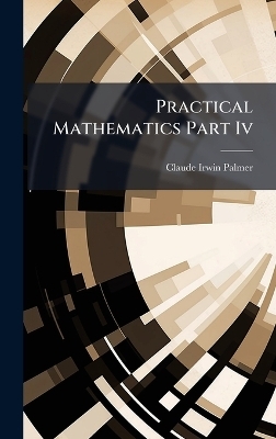 Practical Mathematics Part Iv - Claude Irwin Palmer
