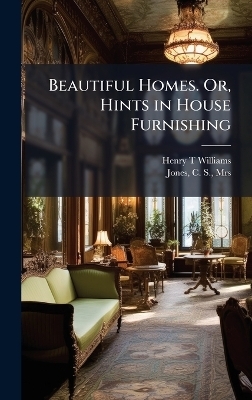 Beautiful Homes. Or, Hints in House Furnishing - Henry T Williams