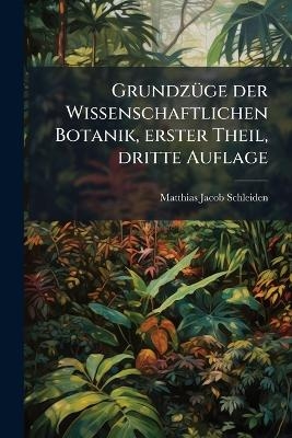 Grundz&Atilde;1/4ge der Wissenschaftlichen Botanik, erster Theil, dritte Auflage - Matthias Jacob Schleiden