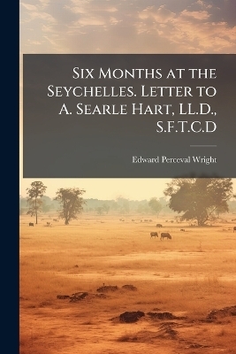 Six Months at the Seychelles. Letter to A. Searle Hart, LL.D., S.F.T.C.D
