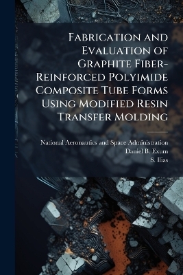 Fabrication and Evaluation of Graphite Fiber-Reinforced Polyimide Composite Tube Forms Using Modified Resin Transfer Molding