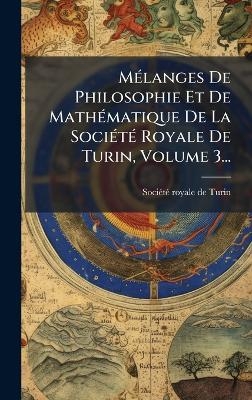 MÃ(c)langes De Philosophie Et De MathÃ(c)matique De La SociÃ(c)tÃ(c) Royale De Turin, Volume 3... - 