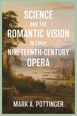 Science and the Romantic Vision in Early Nineteenth-Century Opera - Mark A. Mark A. Pottinger