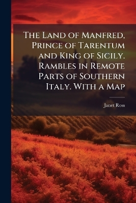 The Land of Manfred, Prince of Tarentum and King of Sicily. Rambles in Remote Parts of Southern Italy. With a Map - Janet Ross