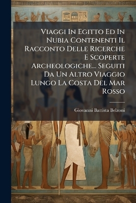 Viaggi In Egitto Ed In Nubia Contenenti Il Racconto Delle Ricerche E Scoperte Archeologiche... Seguiti Da Un Altro Viaggio Lungo La Costa Del Mar Rosso - Giovanni Battista Belzoni
