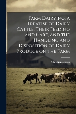 Farm Dairying, a Treatise of Dairy Cattle, Their Feeding and Care, and the Handling and Disposition of Dairy Produce on the Farm