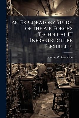 An Exploratory Study of the Air Force's Technical IT Infrastructure Flexibility - Yashua W Gustafson