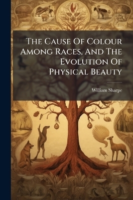 The Cause Of Colour Among Races, And The Evolution Of Physical Beauty - William Sharpe (M D )