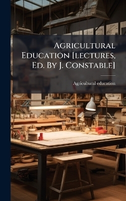 Agricultural Education [lectures, Ed. By J. Constable]