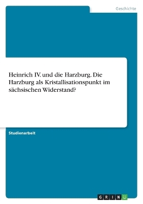 Heinrich IV. und die Harzburg. Die Harzburg als Kristallisationspunkt im s&auml;chsischen Widerstand? -  Anonymous