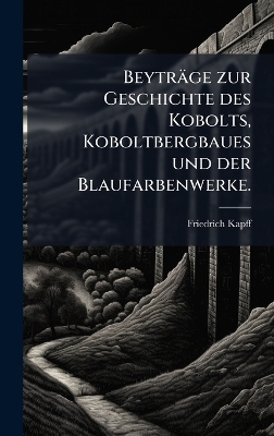 Beyträge zur Geschichte des Kobolts, Koboltbergbaues und der Blaufarbenwerke.
