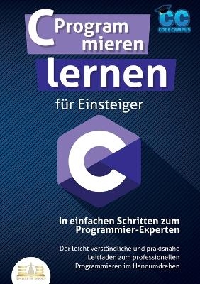 C Programmieren lernen f&uuml;r Einsteiger - In einfachen Schritten zum Programmier-Experten - Code Campus