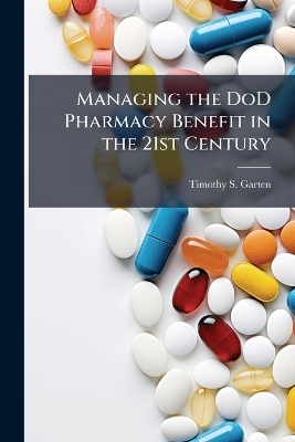 Managing the DoD Pharmacy Benefit in the 21st Century - Timothy S Garten