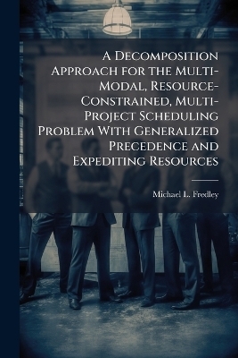 A Decomposition Approach for the Multi-Modal, Resource-Constrained, Multi-Project Scheduling Problem With Generalized Precedence and Expediting Resources - Michael L Fredley