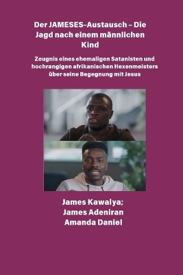 Der JAMESES-Austausch - Die Jagd nach einem m&auml;nnlichen Kind Zeugnis von Ehemaliger Satanist und hochrangiger afrikanischer Hexenmeister begegnet Jesus - James Kawalya, James Aladiran, Amanda Daniel