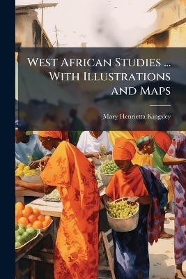 West African Studies ... With Illustrations and Maps - Mary Henrietta Kingsley