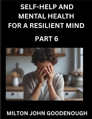 Self-help and Mental Health for a Resilient Mind (Part 6) - Milton John Goodenough
