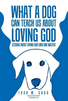 What a Dog Can Teach Us about Loving God - Tuck W Choo