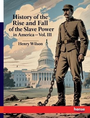 History of the Rise and Fall of the Slave Power in America - Henry Wilson