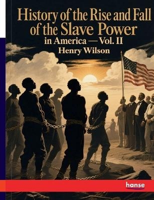History of the Rise and Fall of the Slave Power in America - Henry Wilson