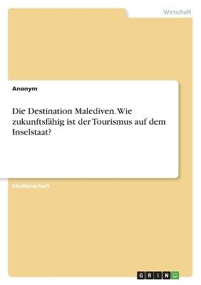 Die Destination Malediven. Wie zukunftsfähig ist der Tourismus auf dem Inselstaat? -  Anonymous